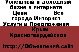 Успешный и доходный бизне в интернете › Цена ­ 100 000 - Все города Интернет » Услуги и Предложения   . Крым,Красногвардейское